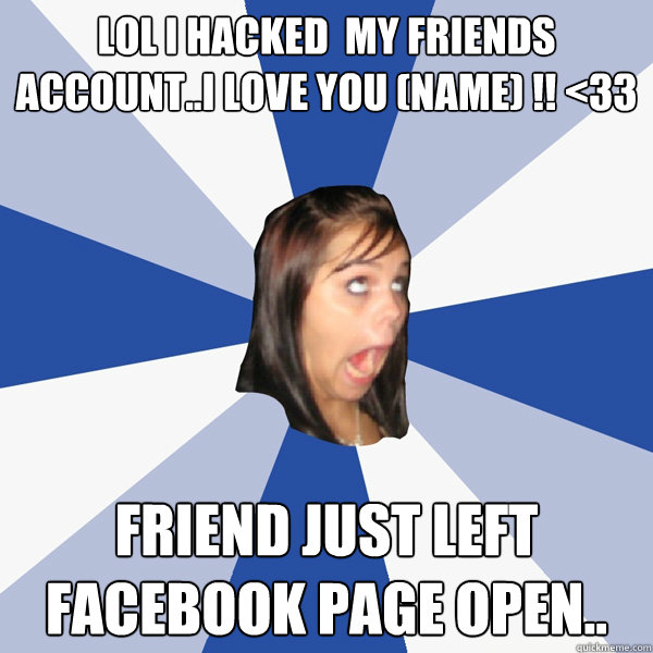 Lol I hacked  my friends account..I love you (name) !! <33 Friend just left Facebook page open..  Annoying Facebook Girl