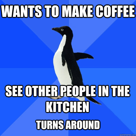 wants to make coffee See other people in the kitchen  turns around  Socially Awkward Penguin