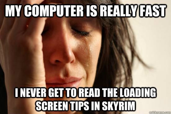 My computer is REALLY fast i never get to read the loading screen tips in skyrim  First World Problems