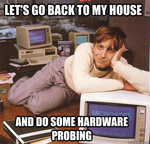 let's go back to my house and do some hardware probing - let's go back to my house and do some hardware probing  Dreamy Bill Gates