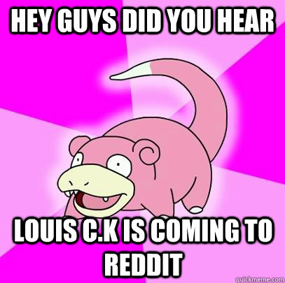 hEY GUYS DID YOU HEAR Louis c.k is coming to reddit  Slowpoke