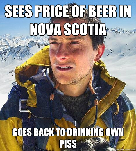 Sees price of beer in Nova scotia goes back to drinking own piss - Sees price of beer in Nova scotia goes back to drinking own piss  Bear Grylls