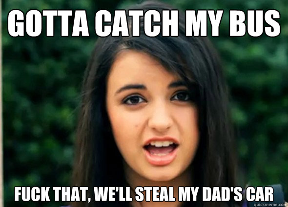 Gotta catch my bus Fuck that, we'll steal my dad's car  
