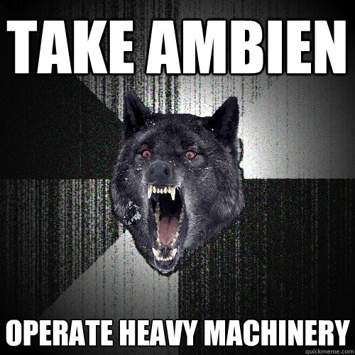 Take ambien  operate heavy machinery  Insanity Wolf