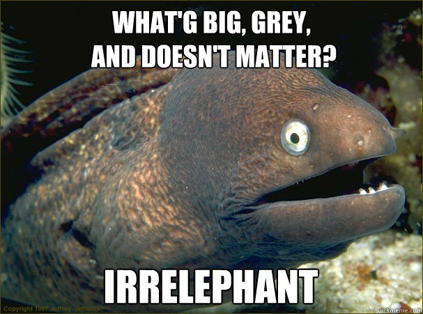 What'g big, grey,
 and doesn't matter? irrelephant  Bad Joke Eel