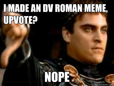 I made an DV roman meme, upvote? Nope  Downvoting Roman