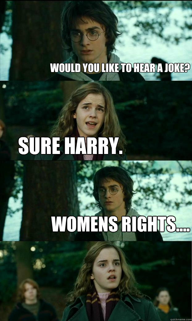 would you like to hear a joke? sure harry.  womens rights....  Horny Harry