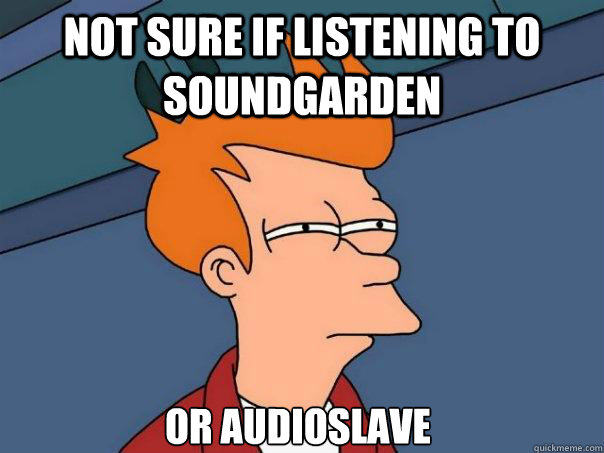 Not sure if listening to soundgarden Or audioslave  Futurama Fry
