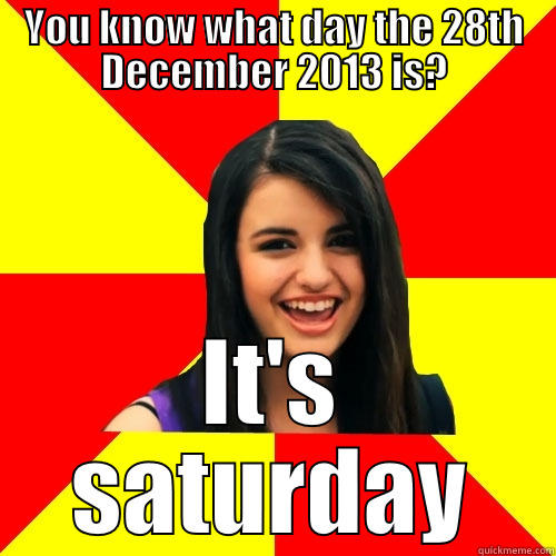 28th December - YOU KNOW WHAT DAY THE 28TH DECEMBER 2013 IS? IT'S SATURDAY Rebecca Black