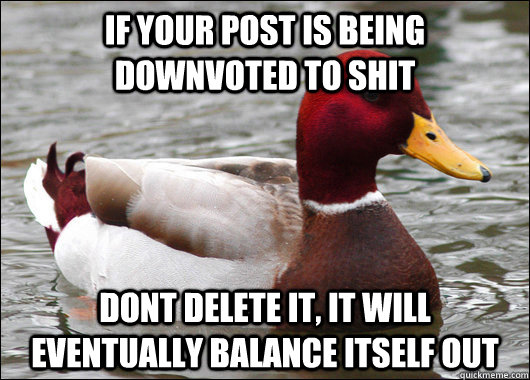 If your post is being downvoted to shit dont delete it, it will eventually balance itself out  Malicious Advice Mallard