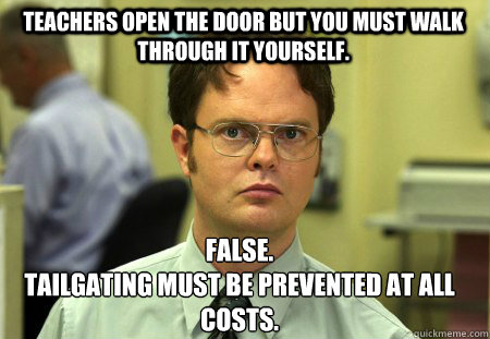 Teachers open the door but you must walk through it yourself. False.
Tailgating must be prevented at all costs.  Schrute