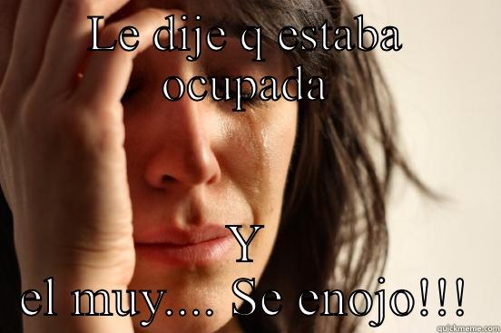 Se enojooooo - LE DIJE Q ESTABA OCUPADA Y EL MUY.... SE ENOJO!!! First World Problems