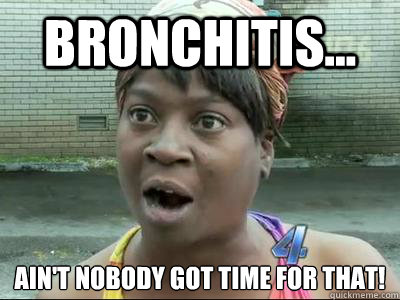 BrOnchitis... Ain't Nobody Got Time For That!  No Time Sweet Brown