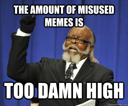 The amount of misused memes is too damn high  Too Damn High