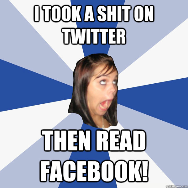 i took a shit on twitter then read facebook!  Annoying Facebook Girl