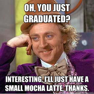 Oh, You just graduated? Interesting. I'll just have a small mocha latte, thanks.  Creepy Wonka