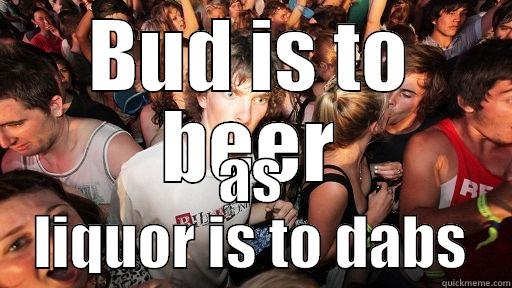 BUD IS TO BEER AS LIQUOR IS TO DABS Sudden Clarity Clarence