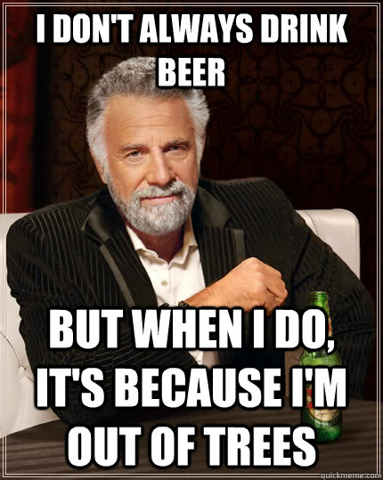 I don't always drink beer but when I do, It's because I'm out of trees  The Most Interesting Man In The World