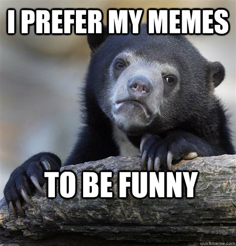 I prefer my memes to be funny  Confession Bear