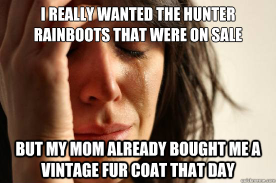 I really wanted the hunter rainboots that were on sale but my mom already bought me a vintage fur coat that day  First World Problems