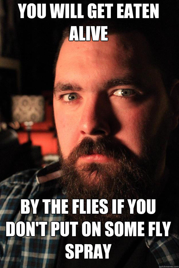 YOU WILL GET EATEN 
ALIVE by the flies if you don't put on some fly spray  Dating Site Murderer