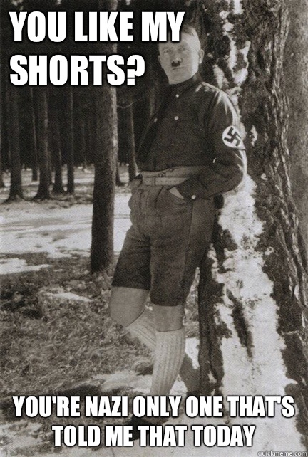 You like my shorts? You're nazi only one that's told me that today - You like my shorts? You're nazi only one that's told me that today  Misc