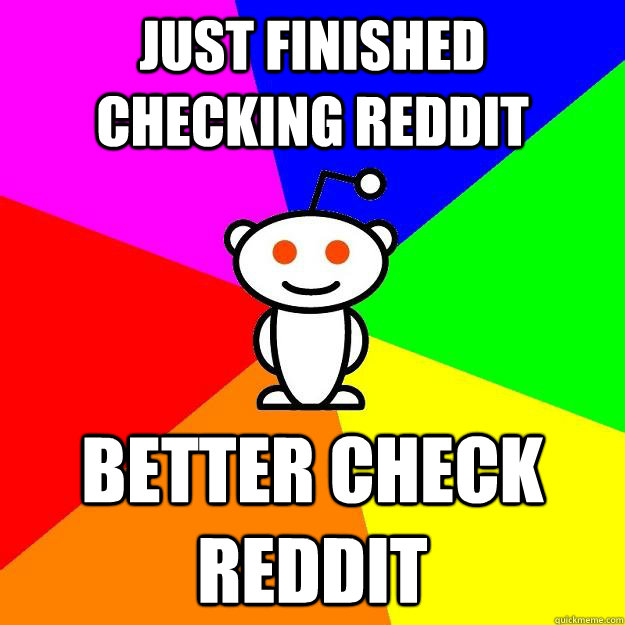 Just finished checking Reddit Better check Reddit  Reddit Alien