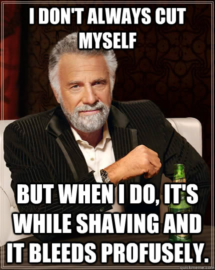 I don't always cut myself but when I do, it's while shaving and it bleeds profusely.  The Most Interesting Man In The World