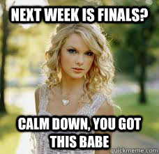 Next Week Is Finals? calm down, You got this babe - Next Week Is Finals? calm down, You got this babe  Taylor Swift