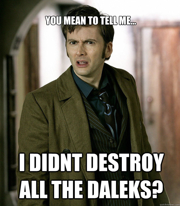 You mean to tell me... I didnt destroy all the daleks?  Doctor Who