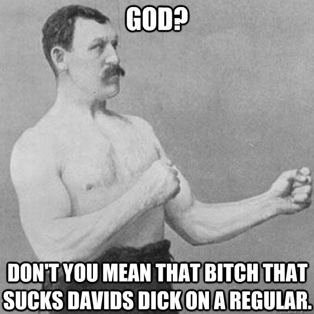 God? Don't you mean that bitch that sucks davids dick on a regular. - God? Don't you mean that bitch that sucks davids dick on a regular.  Misc