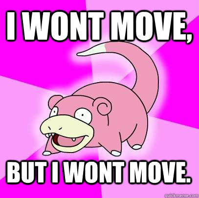 I wont move, But i wont move.  Slowpoke