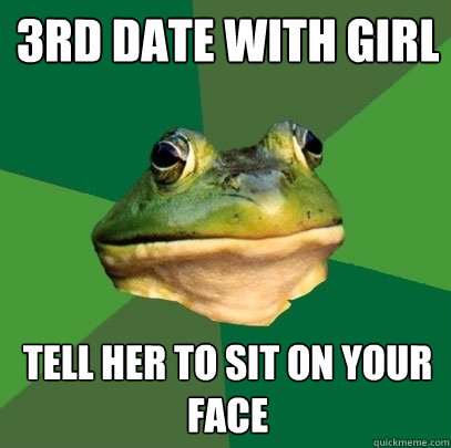 3rd date with girl tell her to sit on your face  Foul Bachelor Frog