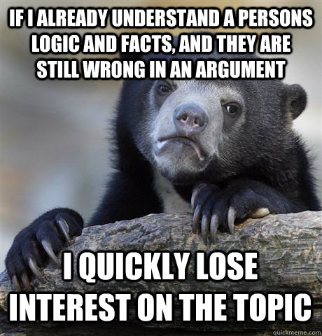 If I already understand a persons logic and facts, and they are still wrong in an argument I quickly lose interest on the topic - If I already understand a persons logic and facts, and they are still wrong in an argument I quickly lose interest on the topic  Confession Bear