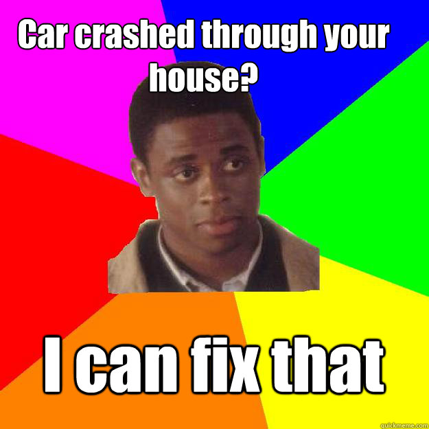 Car crashed through your house? I can fix that  