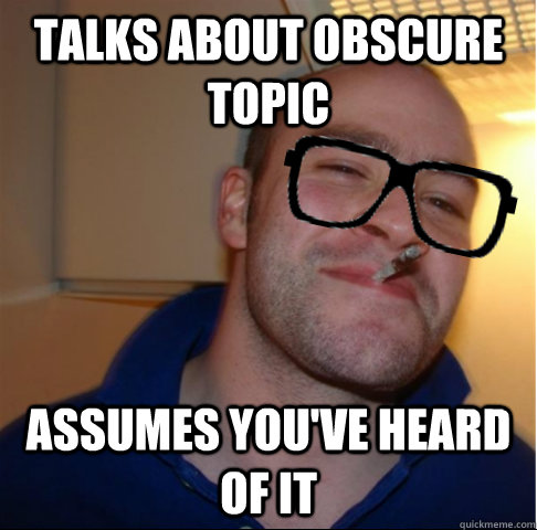 talks about obscure topic assumes you've heard of it  Good Guy Hipster