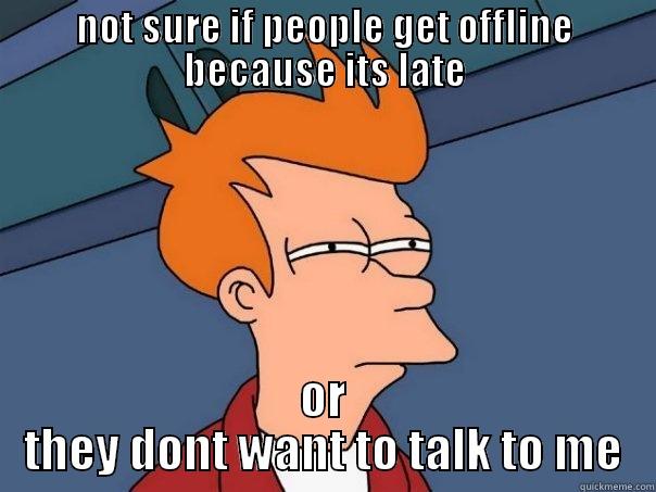 NOT SURE IF PEOPLE GET OFFLINE BECAUSE ITS LATE OR THEY DONT WANT TO TALK TO ME Futurama Fry