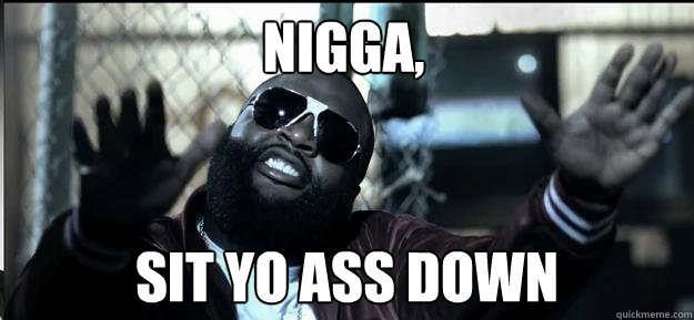 Nigga, sit yo ass down - Nigga, sit yo ass down  Nigga sit down