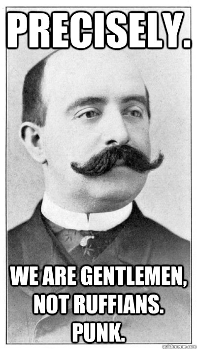 Precisely. we are gentlemen, not ruffians. Punk.  19th Century Hipster Gentleman