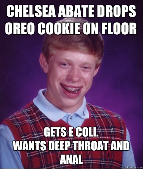 Chelsea Abate drops Oreo cookie on floor Gets e coli. 
Wants deep throat and anal  Bad Luck Brian