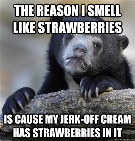 the reason i smell like strawberries is cause my jerk-off cream has strawberries in it - the reason i smell like strawberries is cause my jerk-off cream has strawberries in it  Confession Bear