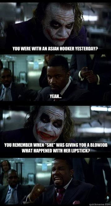 You were with an asian hooker yesterday? yeah... You remember when 