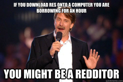 If you download RES onto a computer you are borrowing for an hour you might be a Redditor  Addicted Jeff Foxworthy