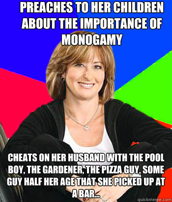 preaches to her children about the importance of monogamy cheats on her husband with the pool boy, the gardener, the pizza guy, some guy half her age that she picked up at a bar...  Sheltering Suburban Mom