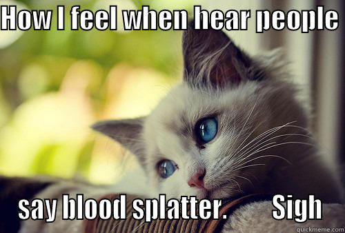 HOW I FEEL WHEN HEAR PEOPLE  SAY BLOOD SPLATTER.         SIGH First World Problems Cat