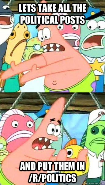 Lets take all the political posts  and put them in /r/politics  Push it somewhere else Patrick