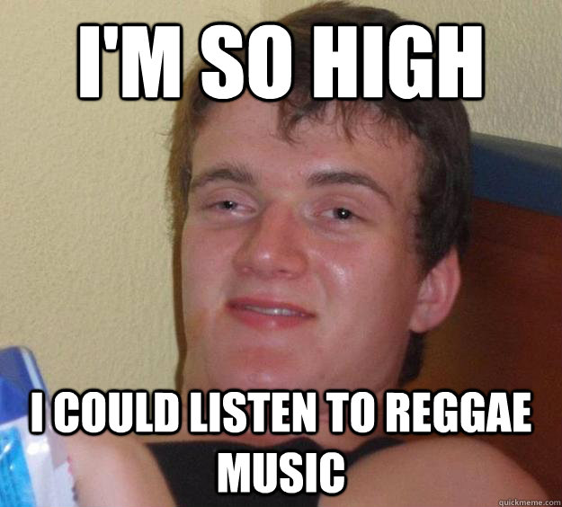 I'm so high I could listen to reggae music - I'm so high I could listen to reggae music  10 Guy