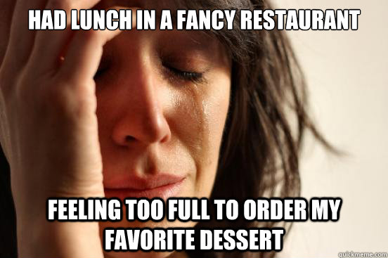 Had lunch in a fancy restaurant Feeling too full to order my favorite dessert  First World Problems