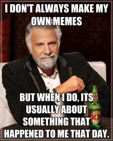 I don't always make my own memes but when I do, Its usually about something that happened to me that day.  The Most Interesting Man In The World