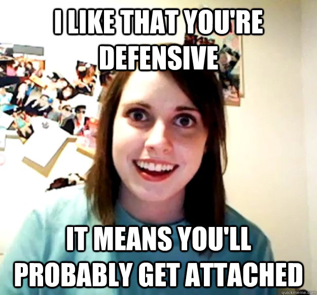 I like that you're defensive It means you'll probably get attached  Overly Attached Girlfriend